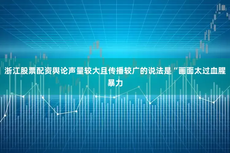 浙江股票配资舆论声量较大且传播较广的说法是“画面太过血腥暴力