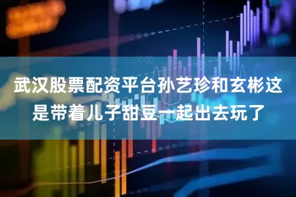 武汉股票配资平台孙艺珍和玄彬这是带着儿子甜豆一起出去玩了
