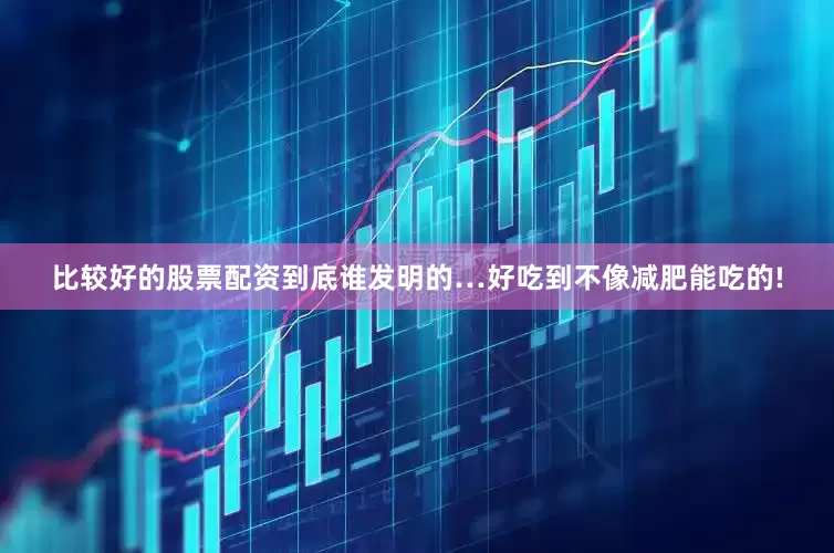 比较好的股票配资到底谁发明的…好吃到不像减肥能吃的!