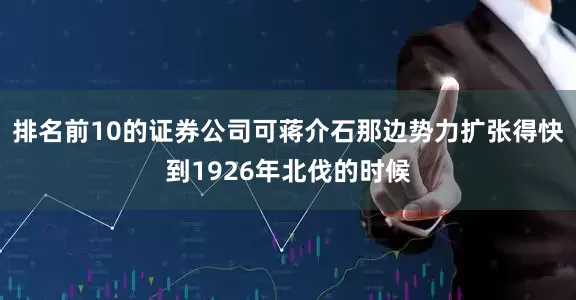 排名前10的证券公司可蒋介石那边势力扩张得快到1926年北伐的时候