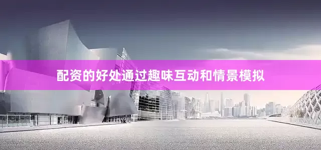 配资的好处通过趣味互动和情景模拟
