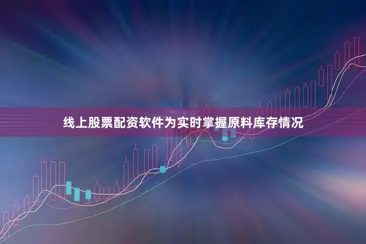 线上股票配资软件为实时掌握原料库存情况