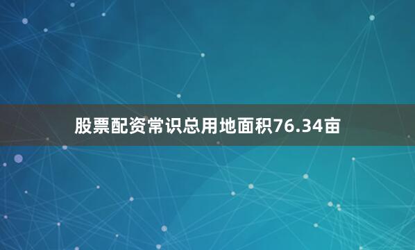 股票配资常识总用地面积76.34亩