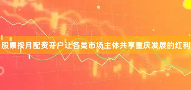 股票按月配资开户让各类市场主体共享重庆发展的红利