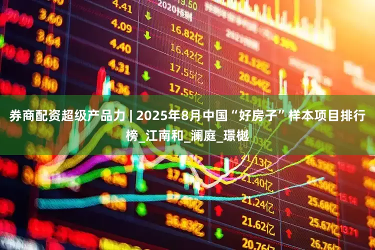 券商配资超级产品力 | 2025年8月中国“好房子”样本项目排行榜_江南和_澜庭_璟樾