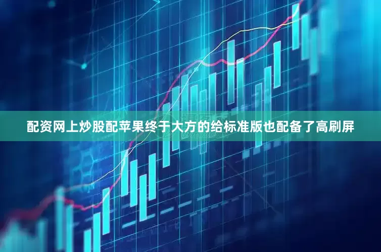 配资网上炒股配苹果终于大方的给标准版也配备了高刷屏