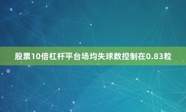 股票10倍杠杆平台场均失球数控制在0.83粒