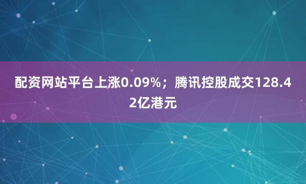 配资网站平台上涨0.09%；腾讯控股成交128.42亿港元