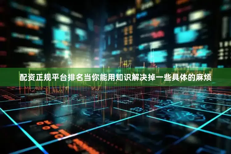 配资正规平台排名当你能用知识解决掉一些具体的麻烦