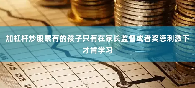 加杠杆炒股票有的孩子只有在家长监督或者奖惩刺激下才肯学习