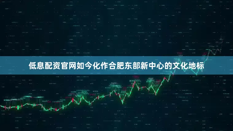低息配资官网如今化作合肥东部新中心的文化地标