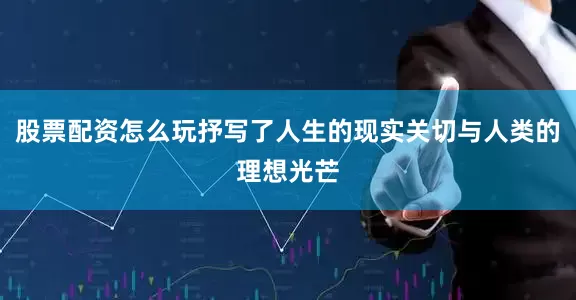 股票配资怎么玩抒写了人生的现实关切与人类的理想光芒