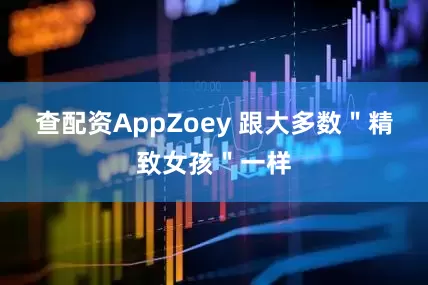 查配资AppZoey 跟大多数＂精致女孩＂一样