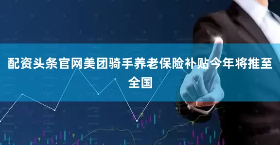 配资头条官网美团骑手养老保险补贴今年将推至全国