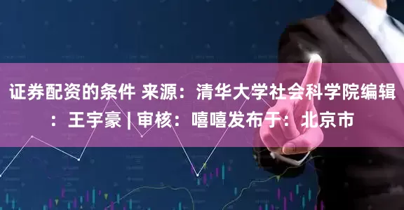 证券配资的条件 来源：清华大学社会科学院编辑：王宇豪 | 审核：嘻嘻发布于：北京市