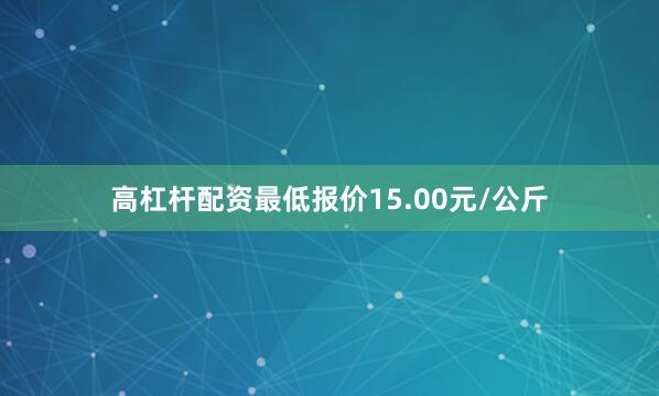 高杠杆配资最低报价15.00元/公斤