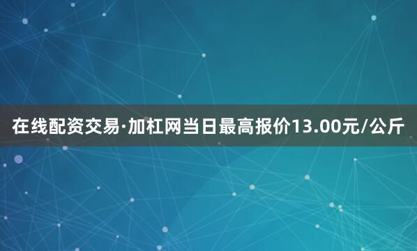 在线配资交易·加杠网当日最高报价13.00元/公斤