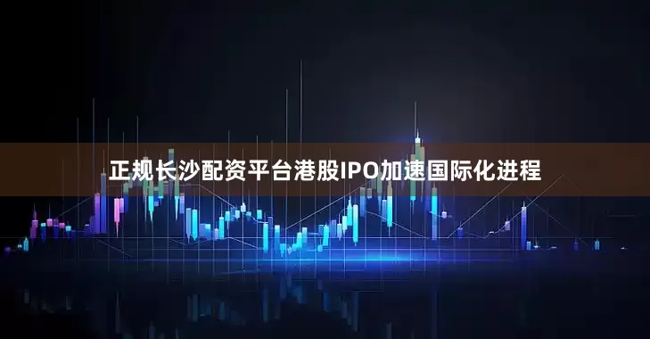 正规长沙配资平台港股IPO加速国际化进程